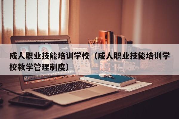 成人职业技能培训学校（成人职业技能培训学校教学管理制度）