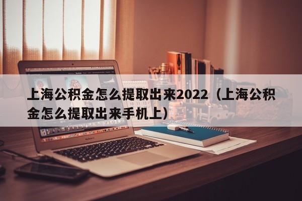 上海公积金怎么提取出来2022（上海公积金怎么提取出来手机上）