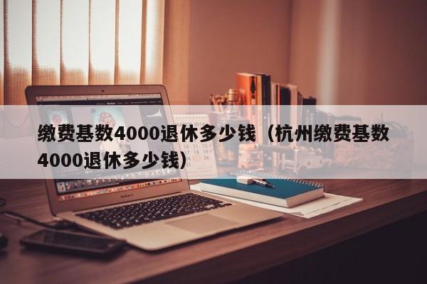 缴费基数4000退休多少钱（杭州缴费基数4000退休多少钱）