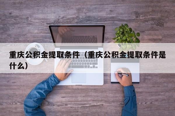 重庆公积金提取条件（重庆公积金提取条件是什么）