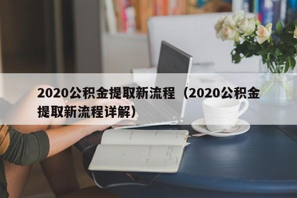 2020公积金提取新流程（2020公积金提取新流程详解）