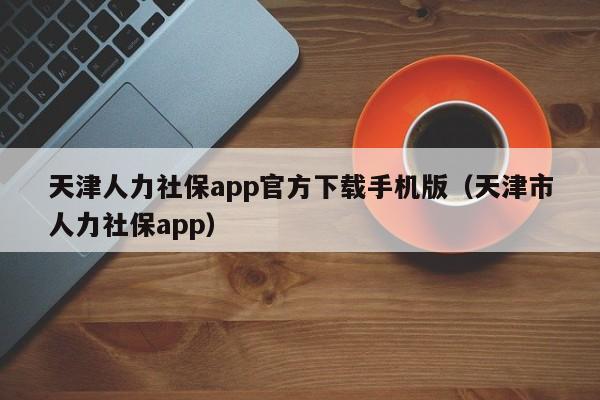 天津人力社保app官方下载手机版（天津市人力社保app）