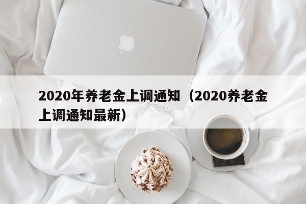 2020年养老金上调通知（2020养老金上调通知最新）