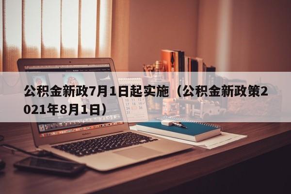 公积金新政7月1日起实施（公积金新政策2021年8月1日）