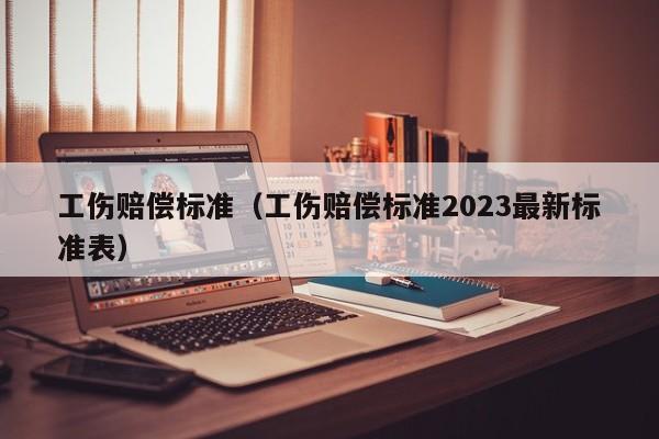 工伤赔偿标准（工伤赔偿标准2023最新标准表）