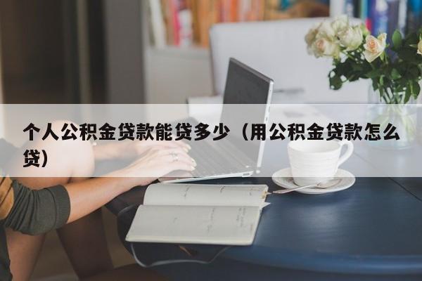 个人公积金贷款能贷多少（用公积金贷款怎么贷）