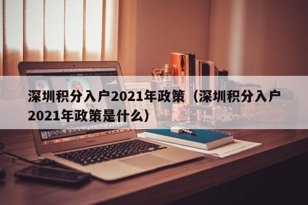 深圳积分入户2021年政策（深圳积分入户2021年政策是什么）