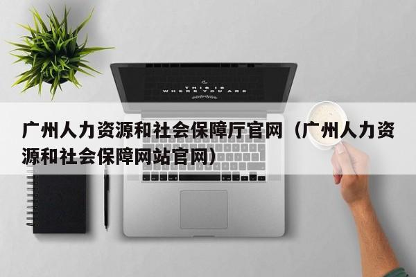 广州人力资源和社会保障厅官网（广州人力资源和社会保障网站官网）