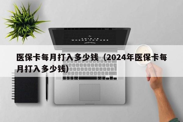 医保卡每月打入多少钱（2024年医保卡每月打入多少钱）