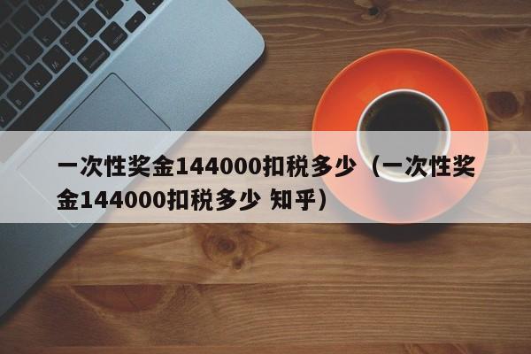 一次性奖金144000扣税多少（一次性奖金144000扣税多少 知乎）