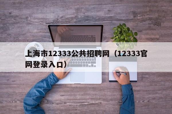 上海市12333公共招聘网（12333官网登录入口）