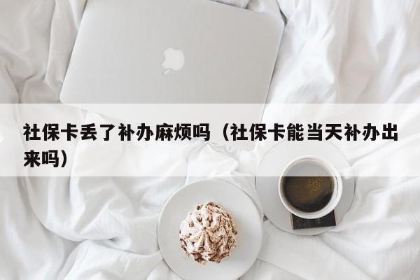 社保卡丢了补办麻烦吗（社保卡能当天补办出来吗）