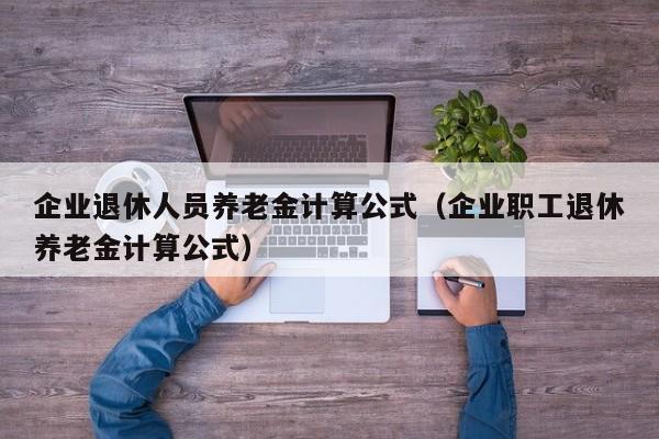 企业退休人员养老金计算公式（企业职工退休养老金计算公式）