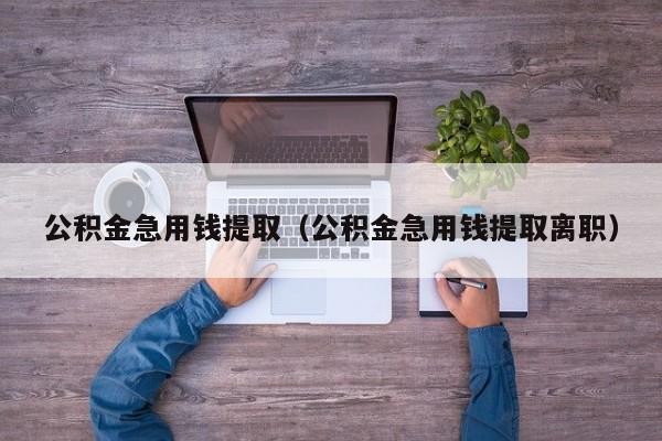 公积金急用钱提取（公积金急用钱提取离职）