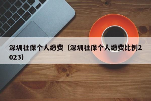 深圳社保个人缴费（深圳社保个人缴费比例2023）