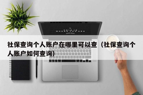 社保查询个人账户在哪里可以查（社保查询个人账户如何查询）