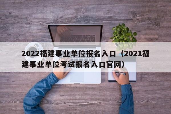 2022福建事业单位报名入口（2021福建事业单位考试报名入口官网）