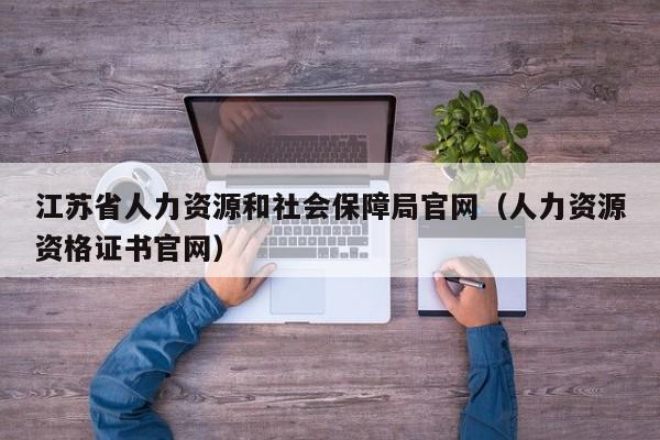 江苏省人力资源和社会保障局官网（人力资源资格证书官网）