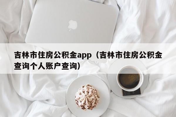 吉林市住房公积金app（吉林市住房公积金查询个人账户查询）