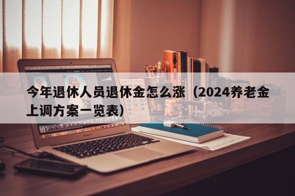 今年退休人员退休金怎么涨（2024养老金上调方案一览表）