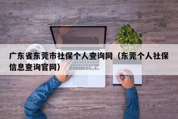 广东省东莞市社保个人查询网（东莞个人社保信息查询官网）