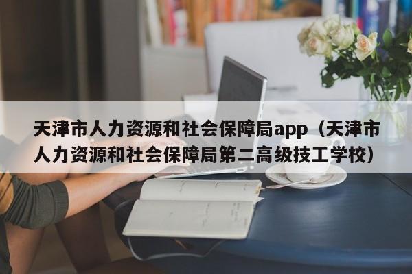 天津市人力资源和社会保障局app（天津市人力资源和社会保障局第二高级技工学校）