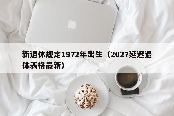 新退休规定1972年出生（2027延迟退休表格最新）