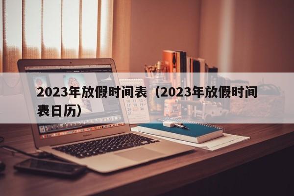 2023年放假时间表（2023年放假时间表日历）