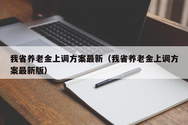 我省养老金上调方案最新（我省养老金上调方案最新版）