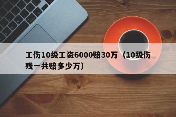 工伤10级工资6000赔30万（10级伤残一共赔多少万）