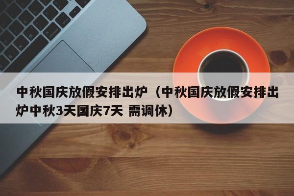 中秋国庆放假安排出炉（中秋国庆放假安排出炉中秋3天国庆7天 需调休）