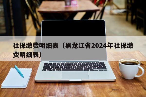 社保缴费明细表（黑龙江省2024年社保缴费明细表）