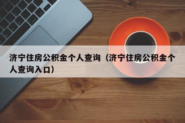 济宁住房公积金个人查询（济宁住房公积金个人查询入口）