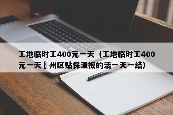 工地临时工400元一天（工地临时工400元一天葪州区贴保温板的活一天一结）