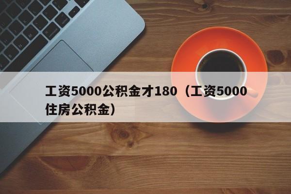 工资5000公积金才180（工资5000住房公积金）