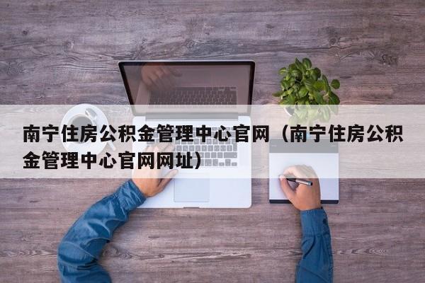 南宁住房公积金管理中心官网（南宁住房公积金管理中心官网网址）