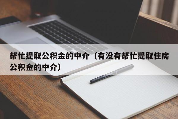 帮忙提取公积金的中介（有没有帮忙提取住房公积金的中介）