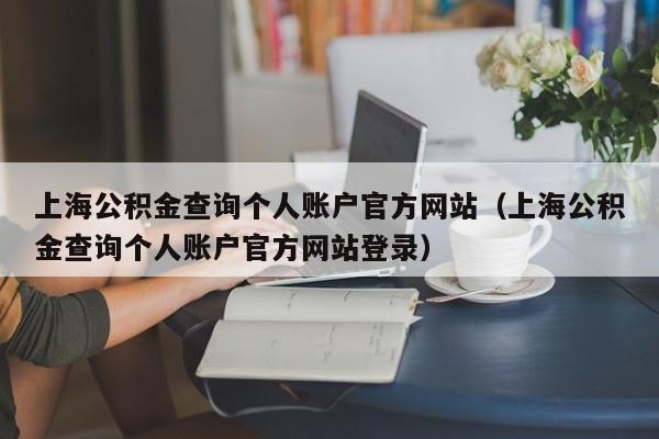 上海公积金查询个人账户官方网站（上海公积金查询个人账户官方网站登录）