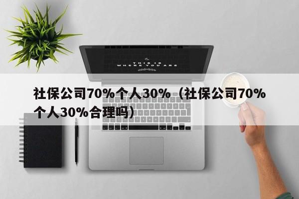 社保公司70%个人30%（社保公司70%个人30%合理吗）