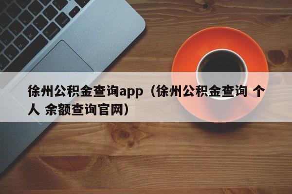 徐州公积金查询app（徐州公积金查询 个人 余额查询官网）