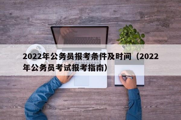 2022年公务员报考条件及时间（2022年公务员考试报考指南）