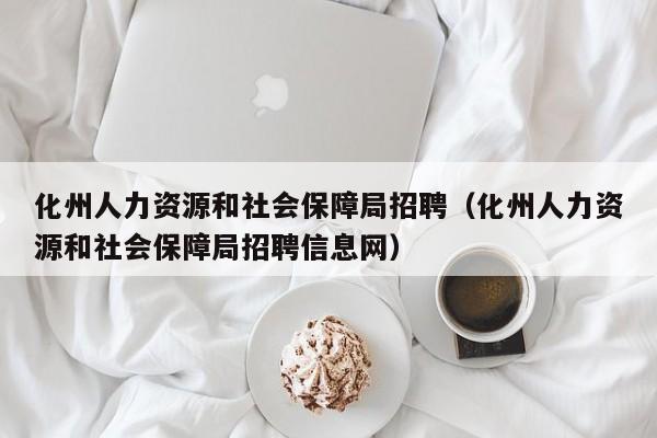 化州人力资源和社会保障局招聘（化州人力资源和社会保障局招聘信息网）