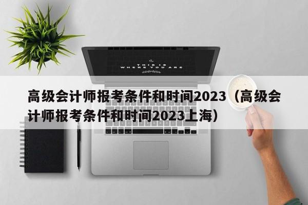 高级会计师报考条件和时间2023（高级会计师报考条件和时间2023上海）