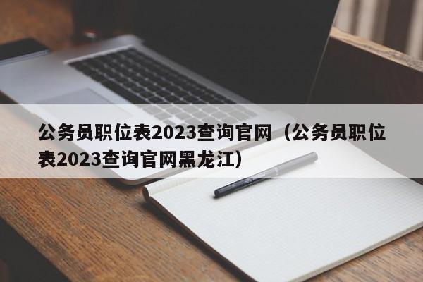 公务员职位表2023查询官网（公务员职位表2023查询官网黑龙江）