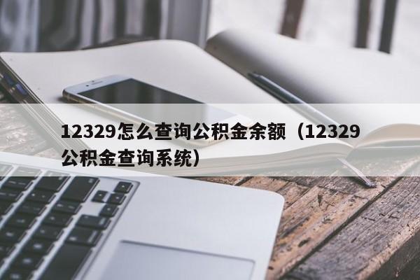 12329怎么查询公积金余额（12329公积金查询系统）