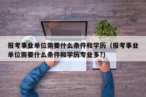 报考事业单位需要什么条件和学历（报考事业单位需要什么条件和学历专业多?）