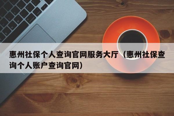 惠州社保个人查询官网服务大厅（惠州社保查询个人账户查询官网）