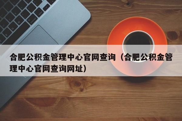 合肥公积金管理中心官网查询（合肥公积金管理中心官网查询网址）