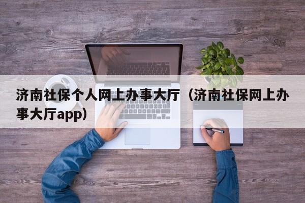 济南社保个人网上办事大厅（济南社保网上办事大厅app）