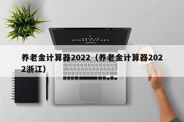 养老金计算器2022（养老金计算器2022浙江）